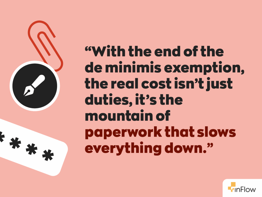 “With the end of the de minimis exemption, the real cost isn’t just duties, it’s the mountain of paperwork that slows everything down.”